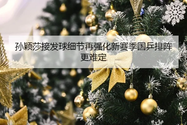 孙颖莎接发球细节再强化新赛季国乒排阵更难定